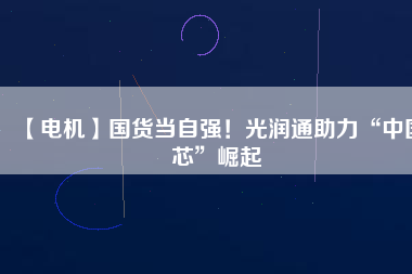 【電機(jī)】國(guó)貨當(dāng)自強(qiáng)！光潤(rùn)通助力“中國(guó)芯”崛起 - TECO東元電機(jī) | 變頻器·伺服電機(jī)·減速機(jī)·電機(jī)解決方案