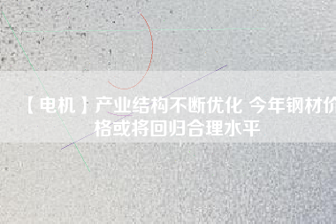 【電機(jī)】產(chǎn)業(yè)結(jié)構(gòu)不斷優(yōu)化 今年鋼材價(jià)格或?qū)⒒貧w合理水平 - TECO東元電機(jī) | 變頻器·伺服電機(jī)·減速機(jī)·電機(jī)解決方案