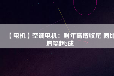 【電機(jī)】空調(diào)電機(jī):財(cái)年高增收尾 同比增幅超2成 - TECO東元電機(jī) | 變頻器·伺服電機(jī)·減速機(jī)·電機(jī)解決方案