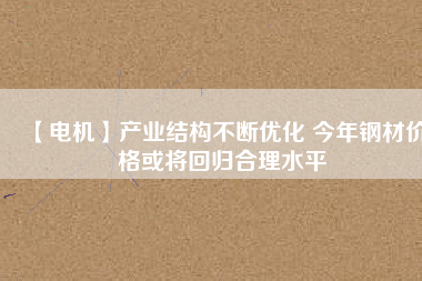 【電機(jī)】產(chǎn)業(yè)結(jié)構(gòu)不斷優(yōu)化 今年鋼材價(jià)格或?qū)⒒貧w合理水平 - TECO東元電機(jī) | 變頻器·伺服電機(jī)·減速機(jī)·電機(jī)解決方案