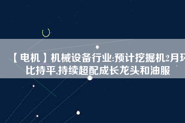 【電機(jī)】機(jī)械設(shè)備行業(yè):預(yù)計(jì)挖掘機(jī)2月環(huán)比持平,持續(xù)超配成長龍頭和油服 - TECO東元電機(jī) | 變頻器·伺服電機(jī)·減速機(jī)·電機(jī)解決方案