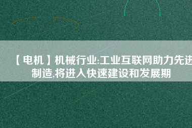 【電機】機械行業(yè):工業(yè)互聯(lián)網(wǎng)助力先進制造,將進入快速建設和發(fā)展期 - TECO東元電機 | 變頻器·伺服電機·減速機·電機解決方案