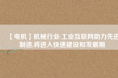 【電機】機械行業(yè):工業(yè)互聯(lián)網(wǎng)助力先進制造,將進入快速建設和發(fā)展期 - TECO東元電機 | 變頻器·伺服電機·減速機·電機解決方案