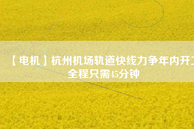 【電機(jī)】杭州機(jī)場(chǎng)軌道快線力爭(zhēng)年內(nèi)開工 全程只需45分鐘 - TECO東元電機(jī) | 變頻器·伺服電機(jī)·減速機(jī)·電機(jī)解決方案
