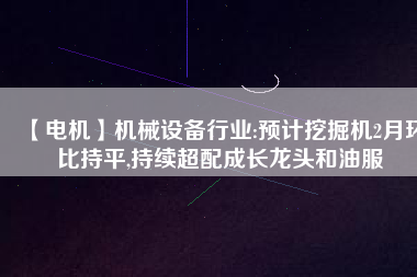 【電機(jī)】機(jī)械設(shè)備行業(yè):預(yù)計(jì)挖掘機(jī)2月環(huán)比持平,持續(xù)超配成長龍頭和油服 - TECO東元電機(jī) | 變頻器·伺服電機(jī)·減速機(jī)·電機(jī)解決方案