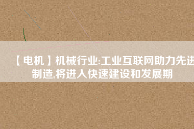 【電機】機械行業(yè):工業(yè)互聯(lián)網(wǎng)助力先進制造,將進入快速建設和發(fā)展期 - TECO東元電機 | 變頻器·伺服電機·減速機·電機解決方案