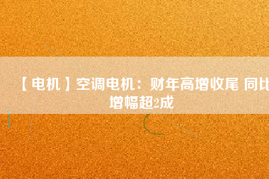 【電機(jī)】空調(diào)電機(jī):財(cái)年高增收尾 同比增幅超2成 - TECO東元電機(jī) | 變頻器·伺服電機(jī)·減速機(jī)·電機(jī)解決方案