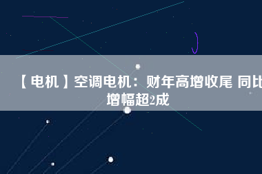 【電機(jī)】空調(diào)電機(jī):財(cái)年高增收尾 同比增幅超2成 - TECO東元電機(jī) | 變頻器·伺服電機(jī)·減速機(jī)·電機(jī)解決方案