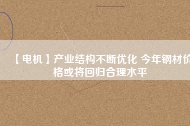【電機(jī)】產(chǎn)業(yè)結(jié)構(gòu)不斷優(yōu)化 今年鋼材價(jià)格或?qū)⒒貧w合理水平 - TECO東元電機(jī) | 變頻器·伺服電機(jī)·減速機(jī)·電機(jī)解決方案