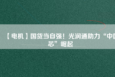 【電機(jī)】國(guó)貨當(dāng)自強(qiáng)！光潤(rùn)通助力“中國(guó)芯”崛起 - TECO東元電機(jī) | 變頻器·伺服電機(jī)·減速機(jī)·電機(jī)解決方案