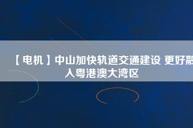 【電機】中山加快軌道交通建設(shè) 更好融入粵港澳大灣區(qū) - TECO東元電機 | 變頻器·伺服電機·減速機·電機解決方案