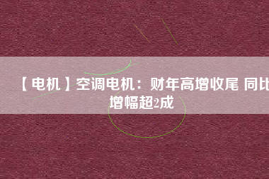 【電機(jī)】空調(diào)電機(jī):財(cái)年高增收尾 同比增幅超2成 - TECO東元電機(jī) | 變頻器·伺服電機(jī)·減速機(jī)·電機(jī)解決方案