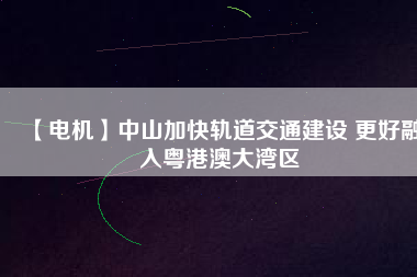 【電機】中山加快軌道交通建設(shè) 更好融入粵港澳大灣區(qū) - TECO東元電機 | 變頻器·伺服電機·減速機·電機解決方案