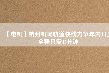 【電機(jī)】杭州機(jī)場(chǎng)軌道快線力爭(zhēng)年內(nèi)開工 全程只需45分鐘 - TECO東元電機(jī) | 變頻器·伺服電機(jī)·減速機(jī)·電機(jī)解決方案