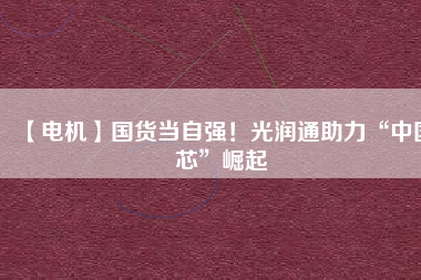 【電機(jī)】國(guó)貨當(dāng)自強(qiáng)！光潤(rùn)通助力“中國(guó)芯”崛起 - TECO東元電機(jī) | 變頻器·伺服電機(jī)·減速機(jī)·電機(jī)解決方案