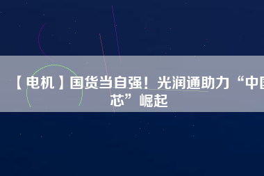 【電機(jī)】國(guó)貨當(dāng)自強(qiáng)！光潤(rùn)通助力“中國(guó)芯”崛起 - TECO東元電機(jī) | 變頻器·伺服電機(jī)·減速機(jī)·電機(jī)解決方案