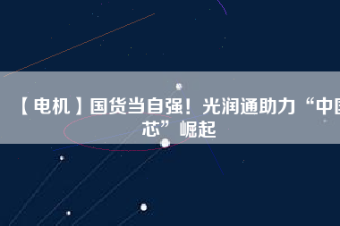 【電機(jī)】國(guó)貨當(dāng)自強(qiáng)！光潤(rùn)通助力“中國(guó)芯”崛起 - TECO東元電機(jī) | 變頻器·伺服電機(jī)·減速機(jī)·電機(jī)解決方案