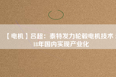 【電機(jī)】呂超:泰特發(fā)力輪轂電機(jī)技術(shù) 2018年國(guó)內(nèi)實(shí)現(xiàn)產(chǎn)業(yè)化 - TECO東元電機(jī) | 變頻器·伺服電機(jī)·減速機(jī)·電機(jī)解決方案