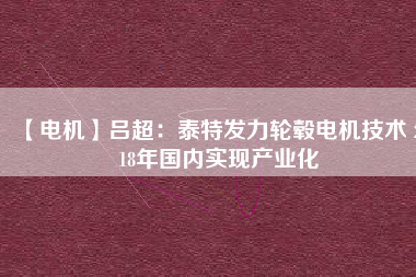 【電機(jī)】呂超:泰特發(fā)力輪轂電機(jī)技術(shù) 2018年國(guó)內(nèi)實(shí)現(xiàn)產(chǎn)業(yè)化 - TECO東元電機(jī) | 變頻器·伺服電機(jī)·減速機(jī)·電機(jī)解決方案