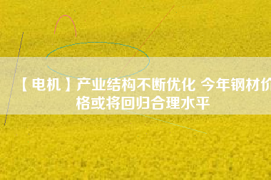 【電機(jī)】產(chǎn)業(yè)結(jié)構(gòu)不斷優(yōu)化 今年鋼材價(jià)格或?qū)⒒貧w合理水平 - TECO東元電機(jī) | 變頻器·伺服電機(jī)·減速機(jī)·電機(jī)解決方案