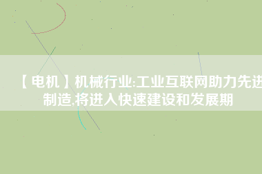 【電機】機械行業(yè):工業(yè)互聯(lián)網(wǎng)助力先進制造,將進入快速建設和發(fā)展期 - TECO東元電機 | 變頻器·伺服電機·減速機·電機解決方案