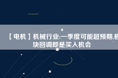 【電機】機械行業(yè):一季度可能超預(yù)期,板塊回調(diào)即是買入機會 - TECO東元電機 | 變頻器·伺服電機·減速機·電機解決方案