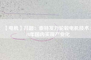 【電機(jī)】呂超:泰特發(fā)力輪轂電機(jī)技術(shù) 2018年國(guó)內(nèi)實(shí)現(xiàn)產(chǎn)業(yè)化 - TECO東元電機(jī) | 變頻器·伺服電機(jī)·減速機(jī)·電機(jī)解決方案