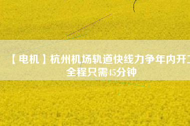 【電機(jī)】杭州機(jī)場(chǎng)軌道快線力爭(zhēng)年內(nèi)開工 全程只需45分鐘 - TECO東元電機(jī) | 變頻器·伺服電機(jī)·減速機(jī)·電機(jī)解決方案