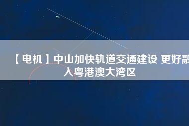 【電機】中山加快軌道交通建設(shè) 更好融入粵港澳大灣區(qū) - TECO東元電機 | 變頻器·伺服電機·減速機·電機解決方案