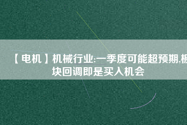 【電機】機械行業(yè):一季度可能超預(yù)期,板塊回調(diào)即是買入機會 - TECO東元電機 | 變頻器·伺服電機·減速機·電機解決方案