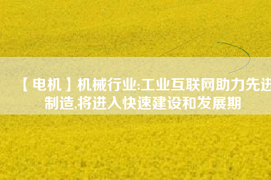 【電機】機械行業(yè):工業(yè)互聯(lián)網(wǎng)助力先進制造,將進入快速建設和發(fā)展期 - TECO東元電機 | 變頻器·伺服電機·減速機·電機解決方案