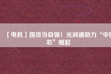 【電機(jī)】國(guó)貨當(dāng)自強(qiáng)！光潤(rùn)通助力“中國(guó)芯”崛起 - TECO東元電機(jī) | 變頻器·伺服電機(jī)·減速機(jī)·電機(jī)解決方案