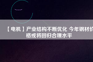 【電機(jī)】產(chǎn)業(yè)結(jié)構(gòu)不斷優(yōu)化 今年鋼材價(jià)格或?qū)⒒貧w合理水平 - TECO東元電機(jī) | 變頻器·伺服電機(jī)·減速機(jī)·電機(jī)解決方案