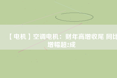 【電機(jī)】空調(diào)電機(jī):財(cái)年高增收尾 同比增幅超2成 - TECO東元電機(jī) | 變頻器·伺服電機(jī)·減速機(jī)·電機(jī)解決方案