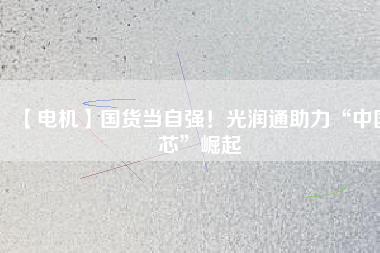【電機(jī)】國(guó)貨當(dāng)自強(qiáng)！光潤(rùn)通助力“中國(guó)芯”崛起 - TECO東元電機(jī) | 變頻器·伺服電機(jī)·減速機(jī)·電機(jī)解決方案