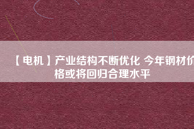 【電機(jī)】產(chǎn)業(yè)結(jié)構(gòu)不斷優(yōu)化 今年鋼材價(jià)格或?qū)⒒貧w合理水平 - TECO東元電機(jī) | 變頻器·伺服電機(jī)·減速機(jī)·電機(jī)解決方案