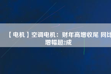 【電機(jī)】空調(diào)電機(jī):財(cái)年高增收尾 同比增幅超2成 - TECO東元電機(jī) | 變頻器·伺服電機(jī)·減速機(jī)·電機(jī)解決方案