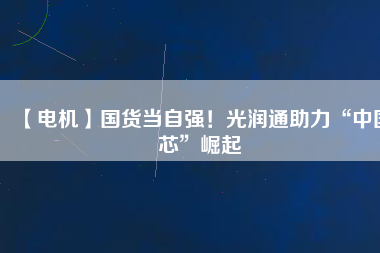 【電機(jī)】國(guó)貨當(dāng)自強(qiáng)！光潤(rùn)通助力“中國(guó)芯”崛起 - TECO東元電機(jī) | 變頻器·伺服電機(jī)·減速機(jī)·電機(jī)解決方案