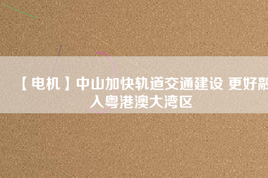 【電機】中山加快軌道交通建設(shè) 更好融入粵港澳大灣區(qū) - TECO東元電機 | 變頻器·伺服電機·減速機·電機解決方案