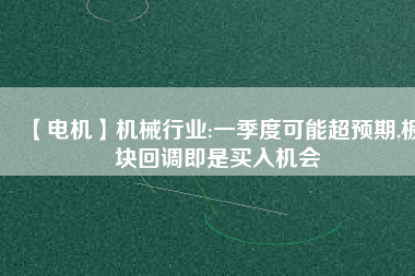 【電機】機械行業(yè):一季度可能超預(yù)期,板塊回調(diào)即是買入機會 - TECO東元電機 | 變頻器·伺服電機·減速機·電機解決方案