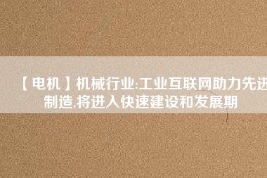 【電機】機械行業(yè):工業(yè)互聯(lián)網(wǎng)助力先進制造,將進入快速建設和發(fā)展期 - TECO東元電機 | 變頻器·伺服電機·減速機·電機解決方案