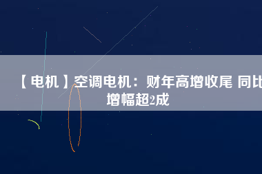 【電機(jī)】空調(diào)電機(jī):財(cái)年高增收尾 同比增幅超2成 - TECO東元電機(jī) | 變頻器·伺服電機(jī)·減速機(jī)·電機(jī)解決方案