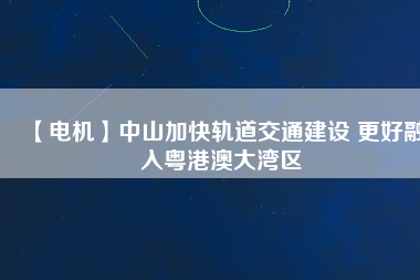 【電機】中山加快軌道交通建設(shè) 更好融入粵港澳大灣區(qū) - TECO東元電機 | 變頻器·伺服電機·減速機·電機解決方案