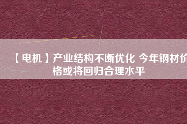 【電機(jī)】產(chǎn)業(yè)結(jié)構(gòu)不斷優(yōu)化 今年鋼材價(jià)格或?qū)⒒貧w合理水平 - TECO東元電機(jī) | 變頻器·伺服電機(jī)·減速機(jī)·電機(jī)解決方案