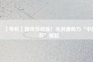 【電機(jī)】國(guó)貨當(dāng)自強(qiáng)！光潤(rùn)通助力“中國(guó)芯”崛起 - TECO東元電機(jī) | 變頻器·伺服電機(jī)·減速機(jī)·電機(jī)解決方案