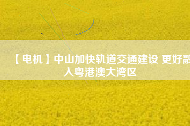 【電機】中山加快軌道交通建設(shè) 更好融入粵港澳大灣區(qū) - TECO東元電機 | 變頻器·伺服電機·減速機·電機解決方案