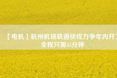 【電機(jī)】杭州機(jī)場(chǎng)軌道快線力爭(zhēng)年內(nèi)開工 全程只需45分鐘 - TECO東元電機(jī) | 變頻器·伺服電機(jī)·減速機(jī)·電機(jī)解決方案