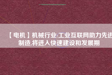 【電機】機械行業(yè):工業(yè)互聯(lián)網(wǎng)助力先進制造,將進入快速建設和發(fā)展期 - TECO東元電機 | 變頻器·伺服電機·減速機·電機解決方案