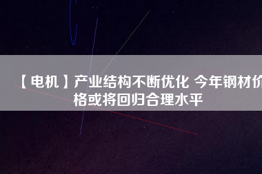 【電機(jī)】產(chǎn)業(yè)結(jié)構(gòu)不斷優(yōu)化 今年鋼材價(jià)格或?qū)⒒貧w合理水平 - TECO東元電機(jī) | 變頻器·伺服電機(jī)·減速機(jī)·電機(jī)解決方案
