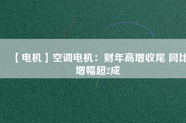【電機(jī)】空調(diào)電機(jī):財(cái)年高增收尾 同比增幅超2成 - TECO東元電機(jī) | 變頻器·伺服電機(jī)·減速機(jī)·電機(jī)解決方案